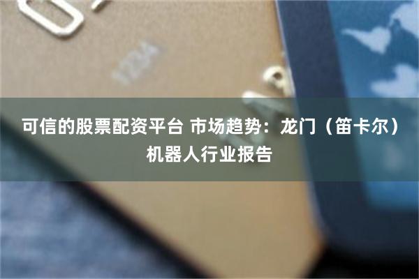 可信的股票配资平台 市场趋势：龙门（笛卡尔）机器人行业报告