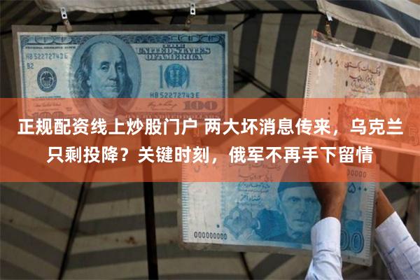 正规配资线上炒股门户 两大坏消息传来，乌克兰只剩投降？关键时刻，俄军不再手下留情