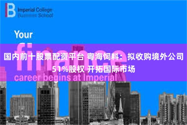 国内前十股票配资平台 粤海饲料:拟收购境外公司51%股权 开拓国际市场