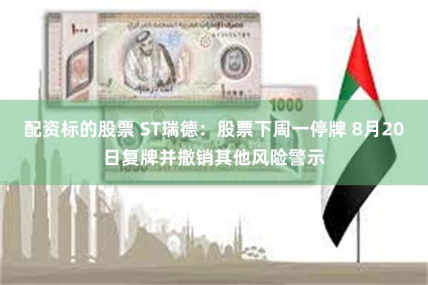 配资标的股票 ST瑞德：股票下周一停牌 8月20日复牌并撤销其他风险警示