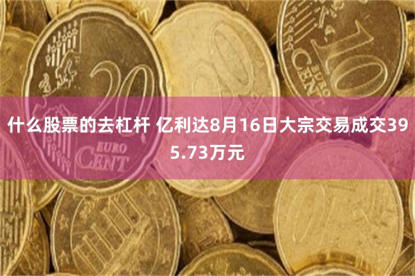 什么股票的去杠杆 亿利达8月16日大宗交易成交395.73万元