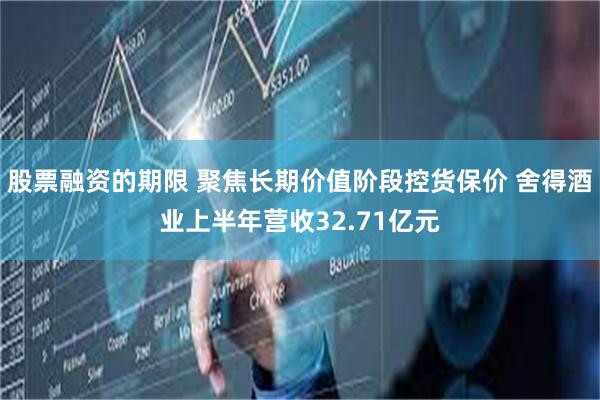 股票融资的期限 聚焦长期价值阶段控货保价 舍得酒业上半年营收32.71亿元