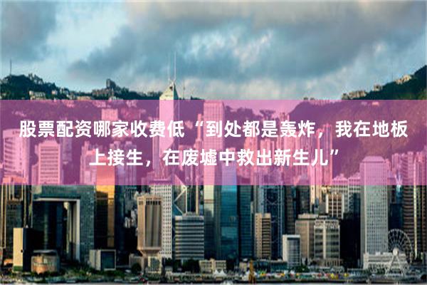 股票配资哪家收费低 “到处都是轰炸，我在地板上接生，在废墟中救出新生儿”