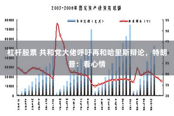 杠杆股票 共和党大佬呼吁再和哈里斯辩论，特朗普：看心情