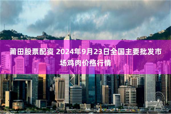 莆田股票配资 2024年9月23日全国主要批发市场鸡肉价格行情