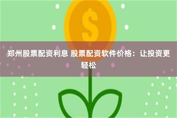郑州股票配资利息 股票配资软件价格：让投资更轻松