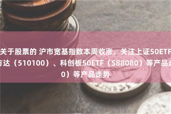 关于股票的 沪市宽基指数本周收涨，关注上证50ETF易方达（510100）、科创板50ETF（588080）等产品走势