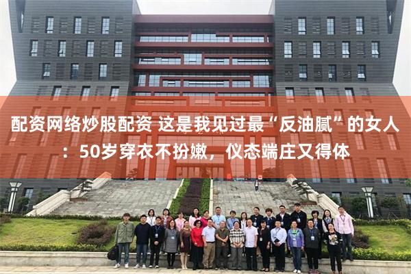 配资网络炒股配资 这是我见过最“反油腻”的女人：50岁穿衣不扮嫩，仪态端庄又得体