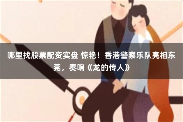 哪里找股票配资实盘 惊艳！香港警察乐队亮相东莞，奏响《龙的传人》