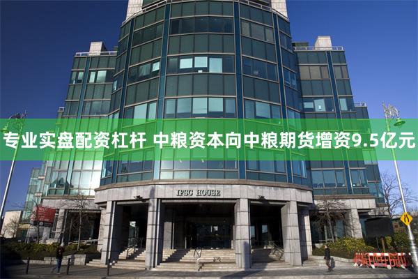 专业实盘配资杠杆 中粮资本向中粮期货增资9.5亿元