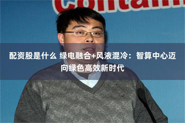 配资股是什么 绿电融合+风液混冷：智算中心迈向绿色高效新时代