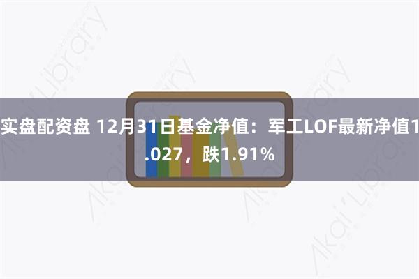 实盘配资盘 12月31日基金净值：军工LOF最新净值1.027，跌1.91%