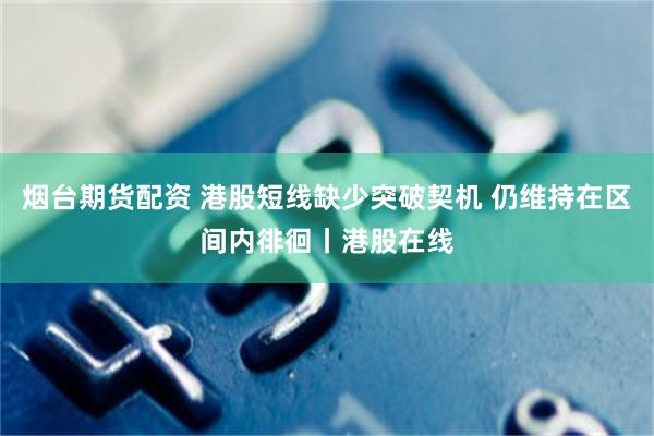烟台期货配资 港股短线缺少突破契机 仍维持在区间内徘徊丨港股在线