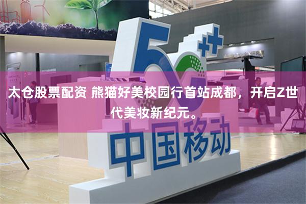 太仓股票配资 熊猫好美校园行首站成都，开启Z世代美妆新纪元。