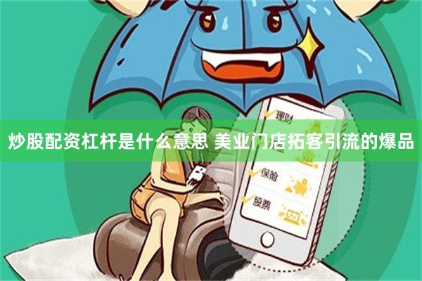 炒股配资杠杆是什么意思 美业门店拓客引流的爆品