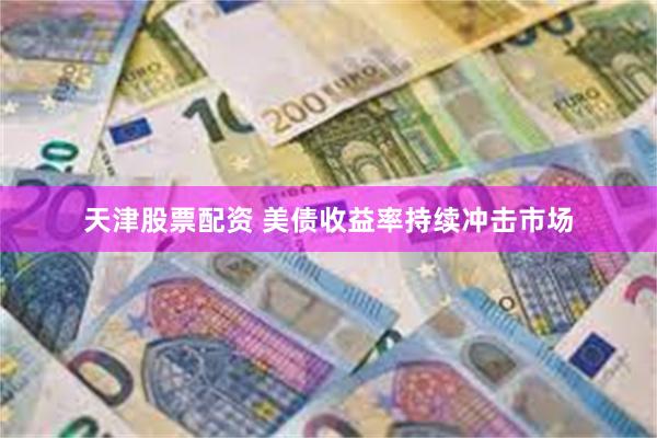 天津股票配资 美债收益率持续冲击市场