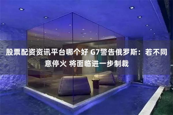 股票配资资讯平台哪个好 G7警告俄罗斯：若不同意停火 将面临进一步制裁