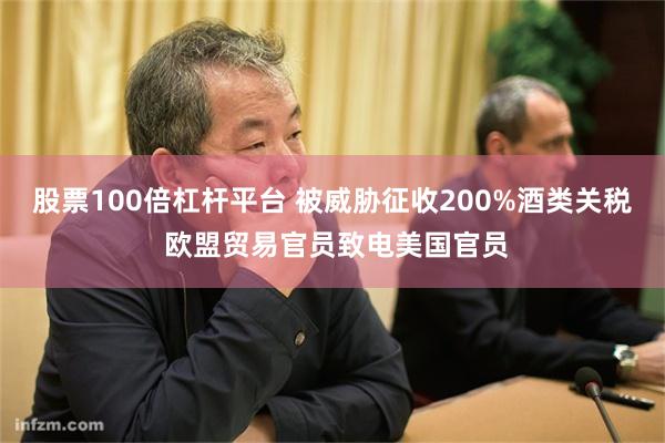 股票100倍杠杆平台 被威胁征收200%酒类关税 欧盟贸易官员致电美国官员