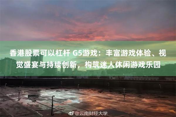 香港股票可以杠杆 G5游戏：丰富游戏体验、视觉盛宴与持续创新，构筑迷人休闲游戏乐园