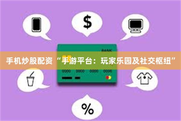 手机炒股配资 “手游平台：玩家乐园及社交枢纽”