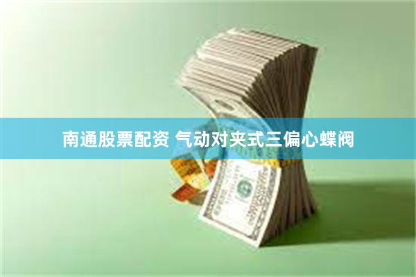 南通股票配资 气动对夹式三偏心蝶阀