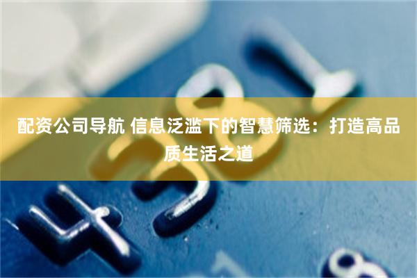 配资公司导航 信息泛滥下的智慧筛选：打造高品质生活之道
