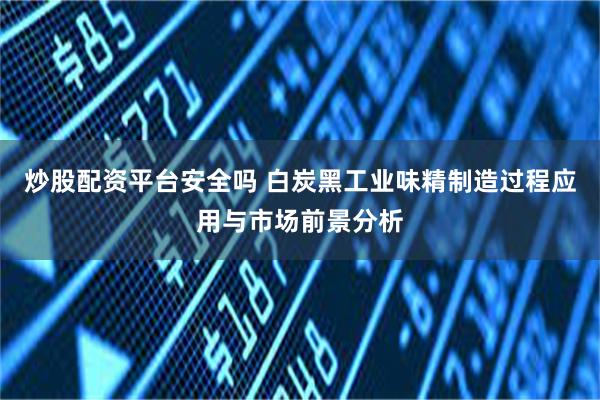 炒股配资平台安全吗 白炭黑工业味精制造过程应用与市场前景分析