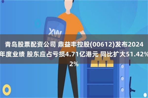 青岛股票配资公司 鼎益丰控股(00612)发布2024年度业绩 股东应占亏损4.71亿港元 同比扩大51.42%