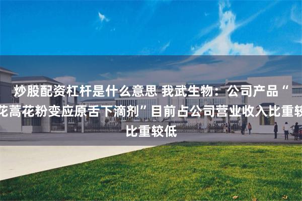 炒股配资杠杆是什么意思 我武生物：公司产品“黄花蒿花粉变应原舌下滴剂”目前占公司营业收入比重较低