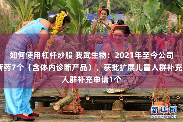 如何使用杠杆炒股 我武生物：2021年至今公司获批创新药7个（含体内诊断产品），获批扩展儿童人群补充申请1个