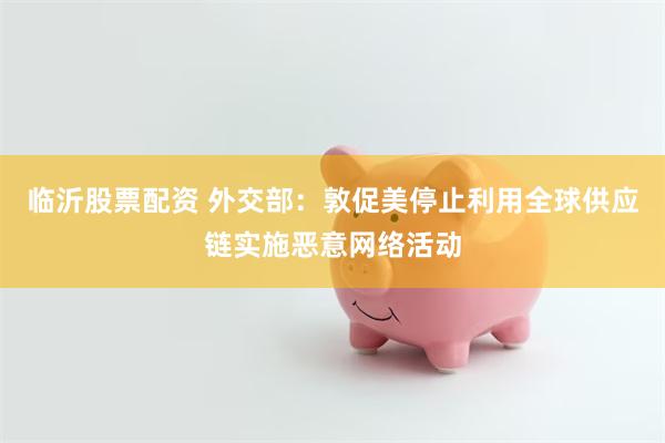 临沂股票配资 外交部：敦促美停止利用全球供应链实施恶意网络活动