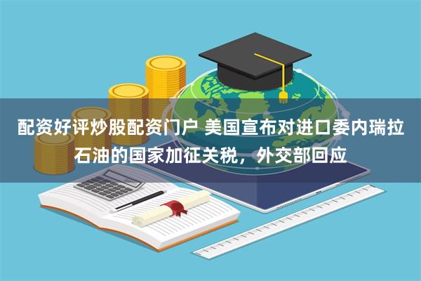 配资好评炒股配资门户 美国宣布对进口委内瑞拉石油的国家加征关税，外交部回应