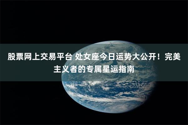 股票网上交易平台 处女座今日运势大公开！完美主义者的专属星运指南