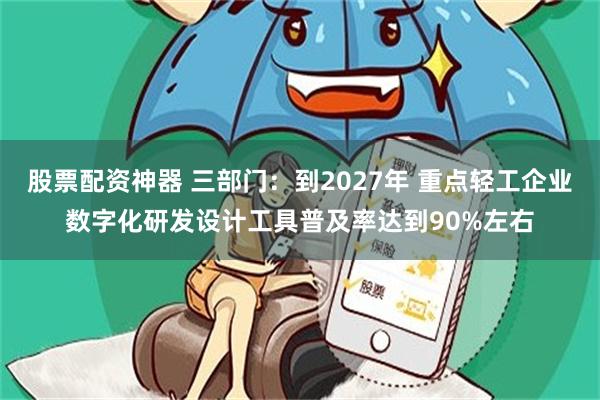 股票配资神器 三部门：到2027年 重点轻工企业数字化研发设计工具普及率达到90%左右