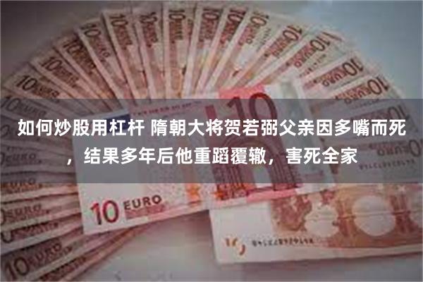 如何炒股用杠杆 隋朝大将贺若弼父亲因多嘴而死，结果多年后他重蹈覆辙，害死全家