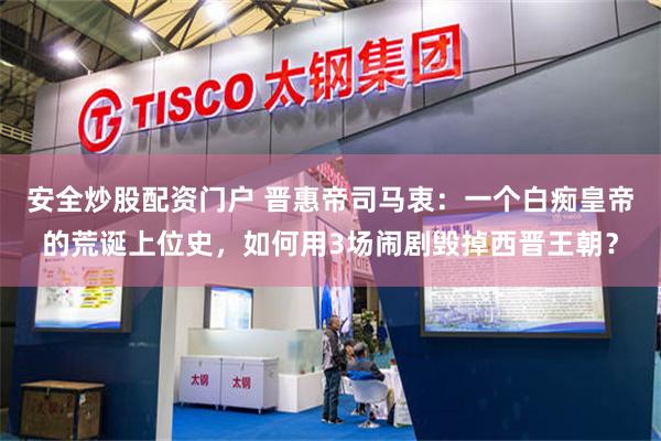 安全炒股配资门户 晋惠帝司马衷：一个白痴皇帝的荒诞上位史，如何用3场闹剧毁掉西晋王朝？
