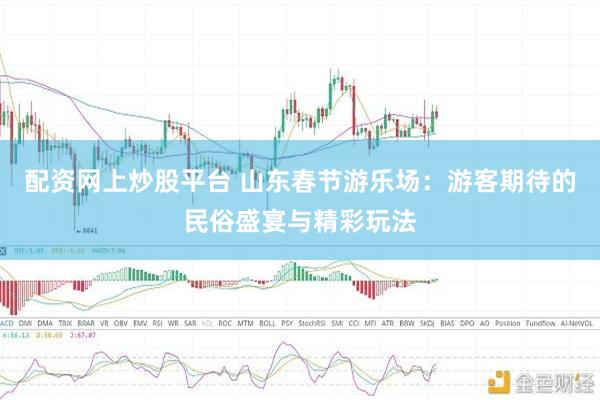 配资网上炒股平台 山东春节游乐场：游客期待的民俗盛宴与精彩玩法
