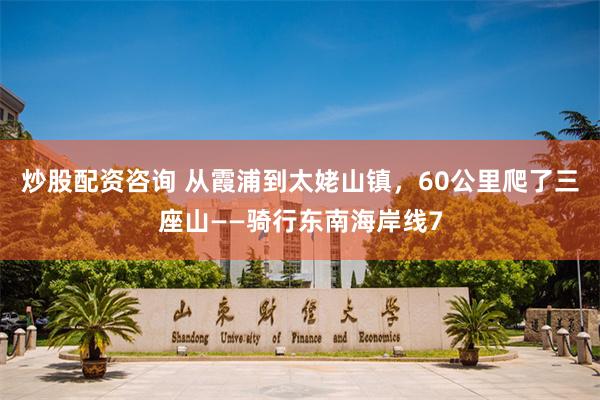 炒股配资咨询 从霞浦到太姥山镇，60公里爬了三座山——骑行东南海岸线7