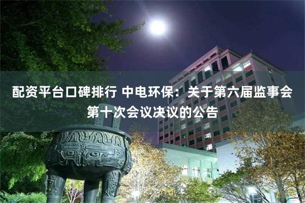 配资平台口碑排行 中电环保：关于第六届监事会第十次会议决议的公告