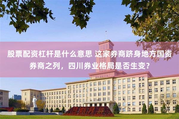 股票配资杠杆是什么意思 这家券商跻身地方国资券商之列，四川券业格局是否生变？