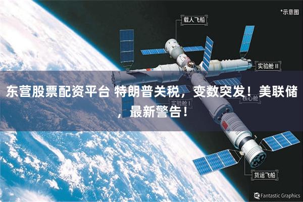 东营股票配资平台 特朗普关税，变数突发！美联储，最新警告！