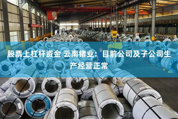 股票上杠杆资金 云南锗业：目前公司及子公司生产经营正常