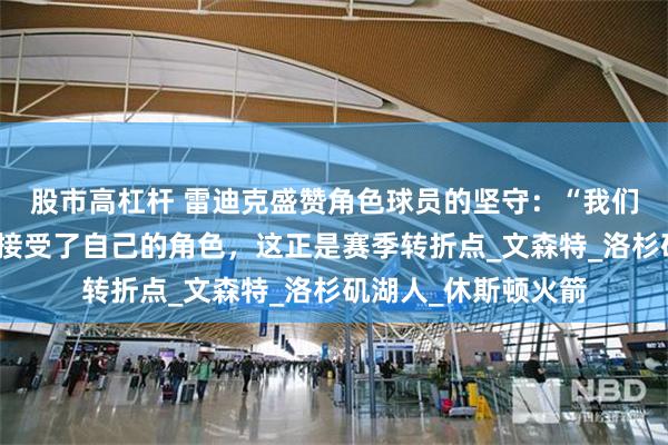 股市高杠杆 雷迪克盛赞角色球员的坚守：“我们队里有很多人完全接受了自己的角色，这正是赛季转折点_文森特_洛杉矶湖人_休斯顿火箭