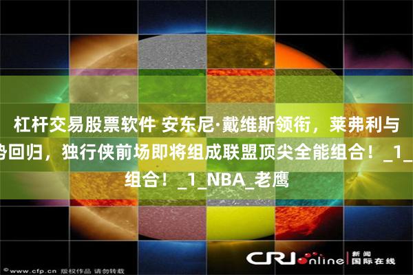 杠杆交易股票软件 安东尼·戴维斯领衔，莱弗利与加福德强势回归，独行侠前场即将组成联盟顶尖全能组合！_1_NBA_老鹰