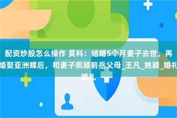 配资炒股怎么操作 莫科：结婚5个月妻子去世，再婚娶亚洲蝶后，和妻子照顾前岳父母_王凡_姚颖_婚礼