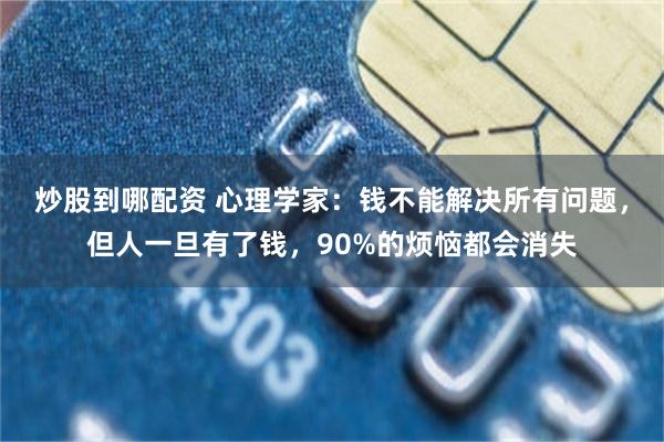 炒股到哪配资 心理学家：钱不能解决所有问题，但人一旦有了钱，90%的烦恼都会消失