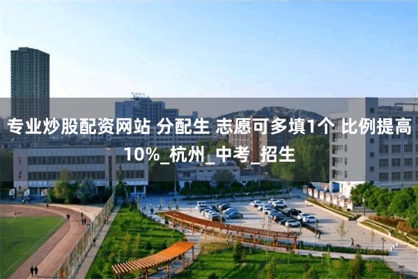 专业炒股配资网站 分配生 志愿可多填1个 比例提高10%_杭州_中考_招生