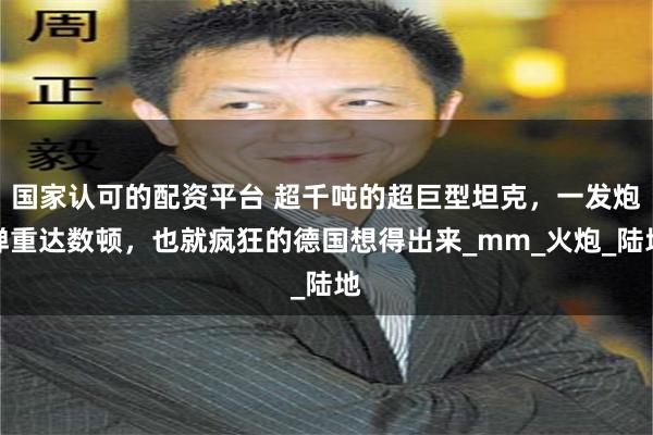 国家认可的配资平台 超千吨的超巨型坦克，一发炮弹重达数顿，也就疯狂的德国想得出来_mm_火炮_陆地