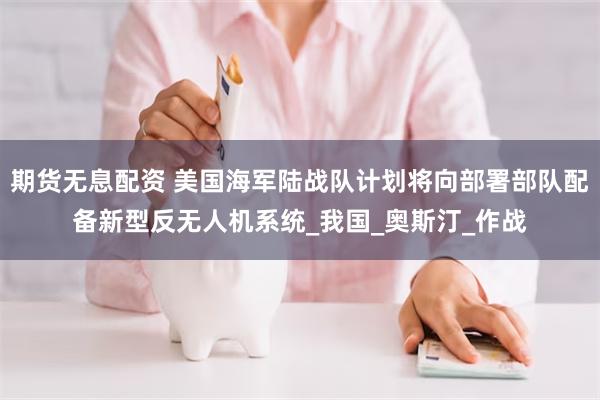 期货无息配资 美国海军陆战队计划将向部署部队配备新型反无人机系统_我国_奥斯汀_作战