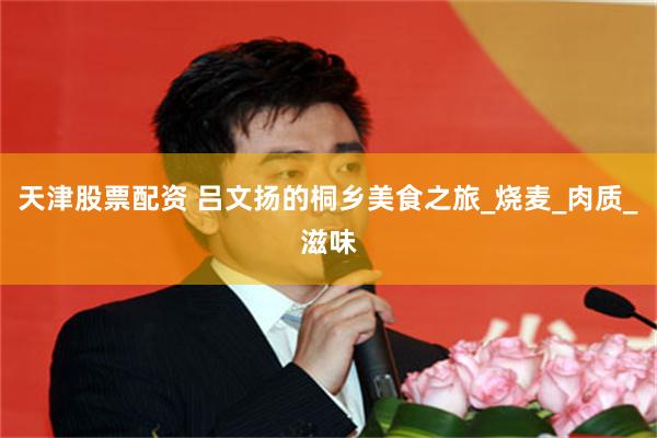 天津股票配资 吕文扬的桐乡美食之旅_烧麦_肉质_滋味